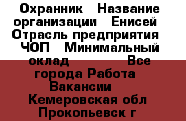 Охранник › Название организации ­ Енисей › Отрасль предприятия ­ ЧОП › Минимальный оклад ­ 30 000 - Все города Работа » Вакансии   . Кемеровская обл.,Прокопьевск г.